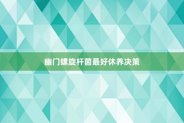 幽门螺旋杆菌最好休养决策