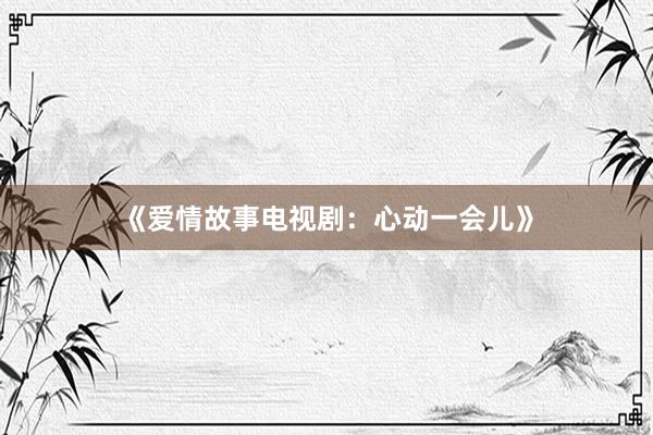 《爱情故事电视剧：心动一会儿》